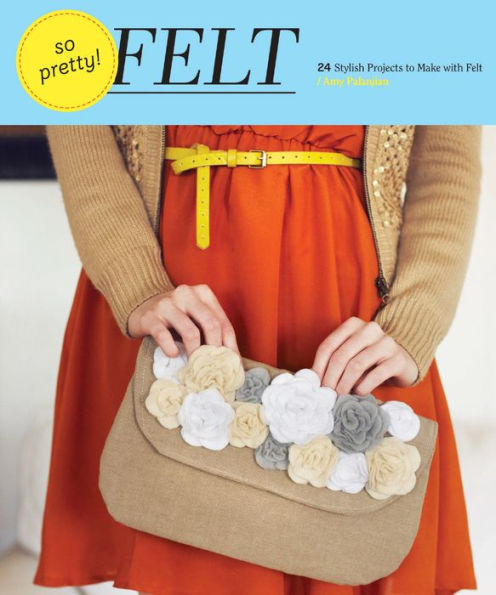 So Pretty! Felt: 24 Stylish Projects to Make with Felt