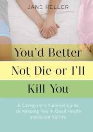 Title: You'd Better Not Die or I'll Kill You: A Caregiver's Survival Guide to Keeping You in Good Health and Good Spirits, Author: Jane Heller