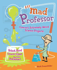 Title: Mad Professor: Concoct Extremely Weird Science Projects-Robot Food, Saucer Slime, Martian Volcanoes, and More, Author: Mark Frauenfelder