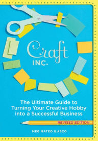 Title: Craft, Inc. Revised Edition: The Ultimate Guide to Turning Your Creative Hobby into a Successful Business, Author: Meg Mateo Ilasco