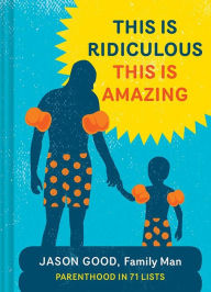 Title: This Is Ridiculous This Is Amazing: Parenthood in 71 Lists, Author: Jason Good