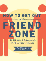 Title: How to Get Out of the Friend Zone: Turn Your Friendship into a Relationship, Author: Jet and Star The Wing Girls
