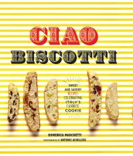 Title: Ciao Biscotti: Sweet and Savory Recipes for Celebrating Italy's Favorite Cookie, Author: Domenica Marchetti