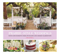 Prairie Style Weddings: Rustic and Romantic Farm, Woodland, and Garden Celebrations