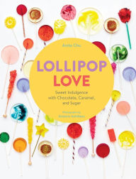 Title: Lollipop Love: Sweet Indulgence with Chocolate, Caramel, and Sugar, Author: Anita Chu