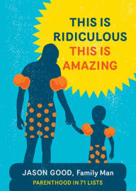 Title: This Is Ridiculous, This Is Amazing: Parenthood in 71 Lists, Author: Jason Good