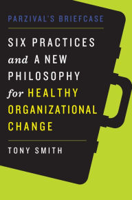 Title: Parzival's Briefcase: Six Practices and a New Philosophy for Healthy Organizational Change, Author: Tony Smith Ph.D.