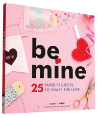 Title: Be Mine: 25 Paper Projects to Share the Love, Author: Sally J Shim