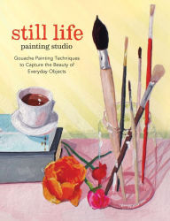 Title: Still Life Painting Studio: Gouache Painting Techniques to Capture the Beauty of Everyday Objects, Author: Elizabeth Mayville