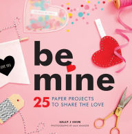 Title: Be Mine: 25 Paper Projects to Share the Love, Author: Sally J Shim