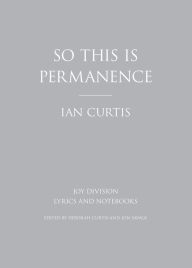 Title: So This is Permanence: Joy Division Lyrics and Notebooks, Author: Ian Curtis