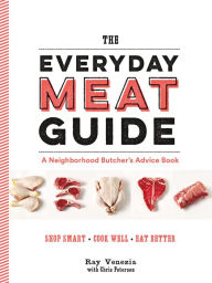 Title: The Everyday Meat Guide: A Neighborhood Butcher's Advice Book, Author: Ray Venezia