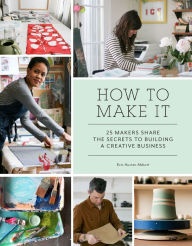 Title: How to Make It: 25 Makers Share the Secrets to Building a Creative Business, Author: Erin Austen Abbott