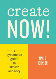 Title: Create Now!: A Systematic Guide to Artistic Audacity, Author: Marlo Johnson