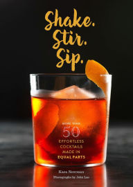 Title: Shake. Stir. Sip.: More than 50 Effortless Cocktails Made in Equal Parts, Author: Kara Newman