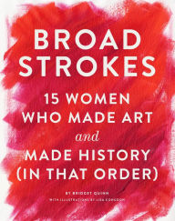 Title: Broad Strokes: 15 Women Who Made Art and Made History (in That Order), Author: Bridget Quinn