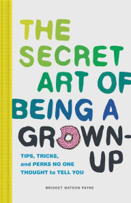 Title: The Secret Art of Being a Grown-Up: Tips, Tricks, and Perks No One Thought to Tell You, Author: Bridget Watson Payne