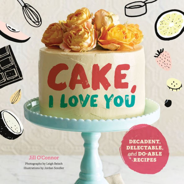 Cake, I Love You: Decadent, Delectable, and Do-able Recipes (Cake Cookbook, Dessert Easy Sweets Recipes)