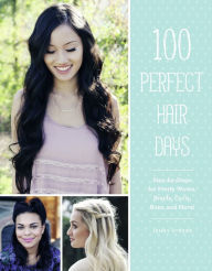 Title: 100 Perfect Hair Days: Step-by-Steps for Pretty Waves, Braids, Curls, Buns, and More!, Author: Dustin Beenken