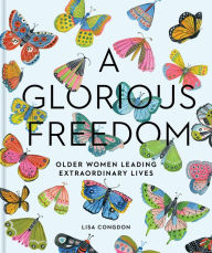 Title: A Glorious Freedom: Older Women Leading Extraordinary Lives (Gifts for Grandmothers, Books for Middle Age, Inspiring Gifts for Older Women), Author: Lisa Congdon