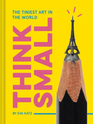 Title: Think Small: The Tiniest Art in the World, Author: Eva Katz