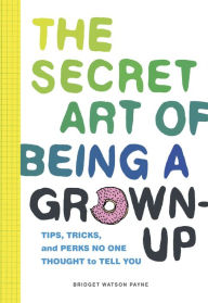 Title: The Secret Art of Being a Grown-Up: Tips, Tricks, and Perks No One Thought to Tell You, Author: Bridget Watson Payne