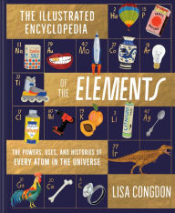 Title: The Illustrated Encyclopedia of the Elements: The Powers, Uses, and Histories of Every Atom in the Universe, Author: Lisa Congdon