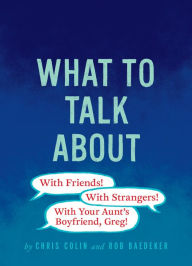Title: What to Talk About: With Friends, With Strangers, With Your Aunt's Boyfriend, Greg!, Author: Chris Colin