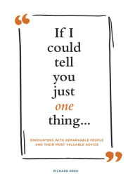 Title: If I Could Tell You Just One Thing . . .: Encounters with Remarkable People and Their Most Valuable Advice, Author: Richard Reed