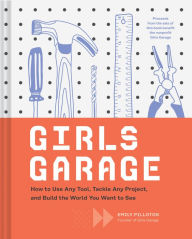 Title: Girls Garage: How to Use Any Tool, Tackle Any Project, and Build the World You Want to See (Teenage Trailblazers, STEM Building Projects for Girls), Author: Emily Pilloton