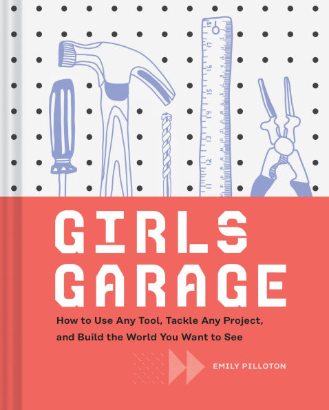 Girls Garage: How to Use Any Tool, Tackle Project, and Build the World You Want See