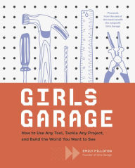 Title: Girls Garage: How to Use Any Tool, Tackle Any Project, and Build the World You Want to See, Author: Emily Pilloton