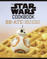 Title: The Star Wars Cookbook: BB-Ate: Awaken to the Force of Breakfast and Brunch, Author: Lara Starr