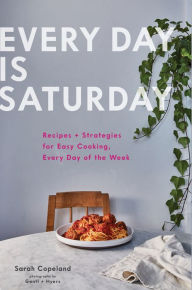 Title: Every Day Is Saturday: Recipes + Strategies for Easy Cooking, Every Day of the Week, Author: Sarah Copeland
