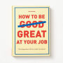 How to Be Great at Your Job: Get things done. Get the credit. Get ahead. (Graduation Gift, Corporate Survival Guide, Career Handbook)