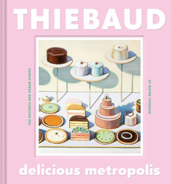 Delicious Metropolis: The Desserts and Urban Scenes of Wayne Thiebaud (Fine Art Book, California Artist Gift Book Cityscapes Sweets)