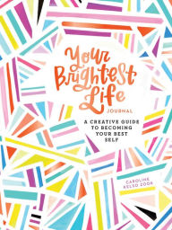 Title: Your Brightest Life Journal: A Creative Guide to Becoming Your Best Self (Inspirational Book, Motivational Book, Creative Books), Author: Caroline Kelso Zook