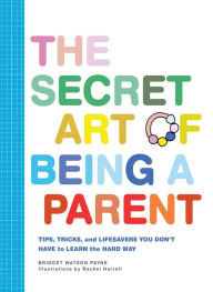 Title: The Secret Art of Being a Parent: Tips, tricks, and lifesavers you don't have to learn the hard way, Author: Bridget Watson Payne
