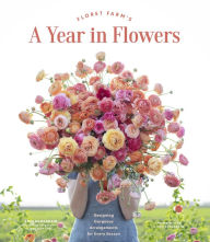 Title: Floret Farm's A Year in Flowers: Designing Gorgeous Arrangements for Every Season, Author: Erin Benzakein