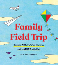 Title: Family Field Trip: Explore Art, Food, Music, and Nature with Kids, Author: Erin Austen Abbott