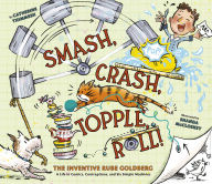 Title: Smash, Crash, Topple, Roll!: The Inventive Rube Goldberg-A Life in Comics, Contraptions, and Six Simple Machines, Author: Catherine Thimmesh
