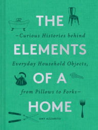 Title: The Elements of a Home: Curious Histories behind Everyday Household Objects, from Pillows to Forks (Home Design and Decorative Arts Book, History Buff Gift), Author: Amy Azzarito