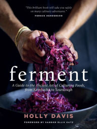 Title: Ferment: A Guide to the Ancient Art of Culturing Foods, from Kombucha to Sourdough, Author: Holly Davis
