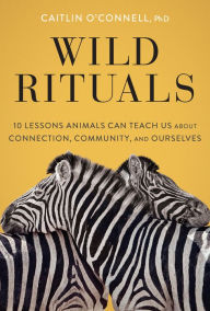 Title: Wild Rituals: 10 Lessons Animals Can Teach Us About Connection, Community, and Ourselves, Author: Caitlin O'Connell