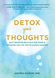 Title: Detox Your Thoughts: Quit Negative Self-Talk for Good and Discover the Life You've Always Wanted, Author: Andrea Bonior PhD