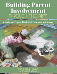 Title: Building Parent Involvement Through the Arts: Activities and Projects That Enrich Classrooms and Schools, Author: Michael E. Sikes