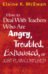 Title: How to Deal With Teachers Who Are Angry, Troubled, Exhausted, or Just Plain Confused, Author: Elaine K. McEwan-Adkins