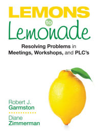 Title: Lemons to Lemonade: Resolving Problems in Meetings, Workshops, and PLCs / Edition 1, Author: Robert J. Garmston