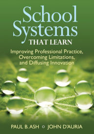 Title: School Systems That Learn: Improving Professional Practice, Overcoming Limitations, and Diffusing Innovation / Edition 1, Author: Paul B. Ash