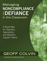 Title: Managing Noncompliance and Defiance in the Classroom: A Road Map for Teachers, Specialists, and Behavior Support Teams, Author: Geoffrey T. Colvin